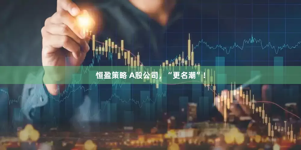 恒盈策略 A股公司，“更名潮”！