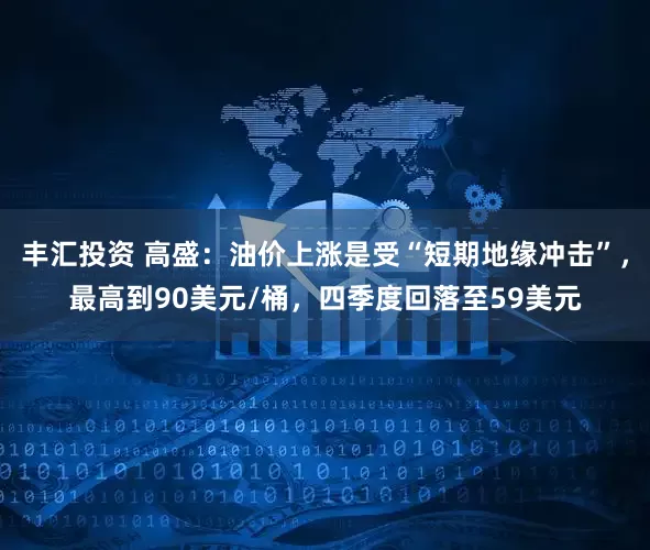 丰汇投资 高盛：油价上涨是受“短期地缘冲击”，最高到90美元/桶，四季度回落至59美元