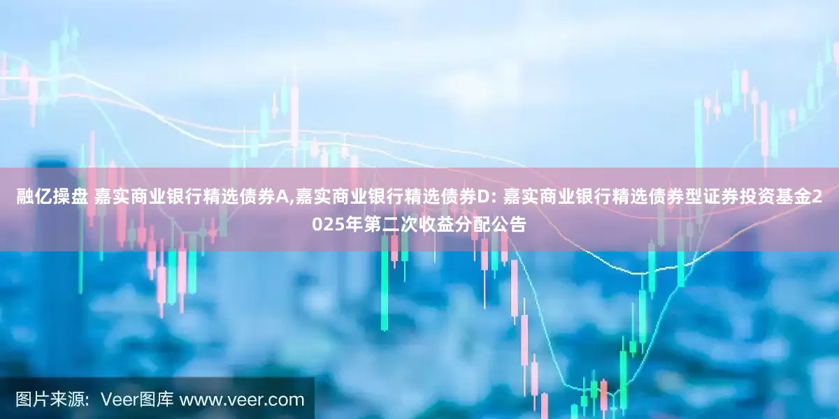 融亿操盘 嘉实商业银行精选债券A,嘉实商业银行精选债券D: 嘉实商业银行精选债券型证券投资基金2025年第二次收益分配公告