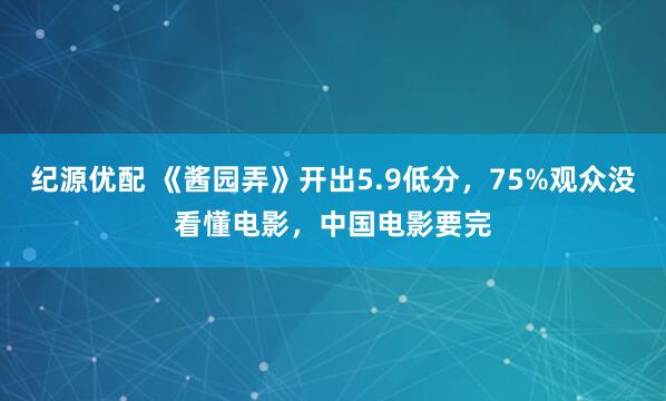 纪源优配 《酱园弄》开出5.9低分，75%观众没看懂电影，中国电影要完
