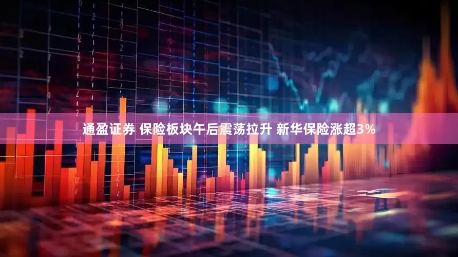 通盈证券 保险板块午后震荡拉升 新华保险涨超3%