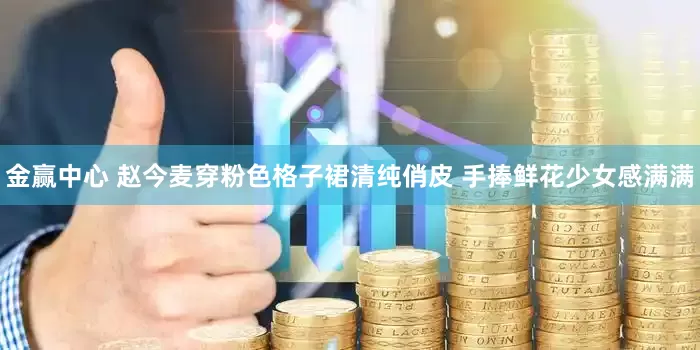 金赢中心 赵今麦穿粉色格子裙清纯俏皮 手捧鲜花少女感满满