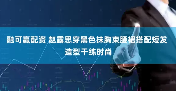 融可赢配资 赵露思穿黑色抹胸束腰裙搭配短发 造型干练时尚
