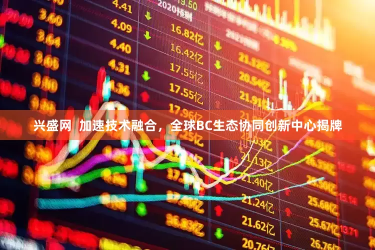 兴盛网  加速技术融合，全球BC生态协同创新中心揭牌