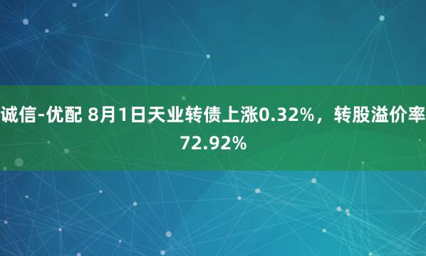 诚信-优配 8月1日天业转债上涨0.32%，转股溢价率72.92%
