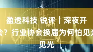 盈透科技 锐评｜深夜开会？行业协会换届为何怕见光