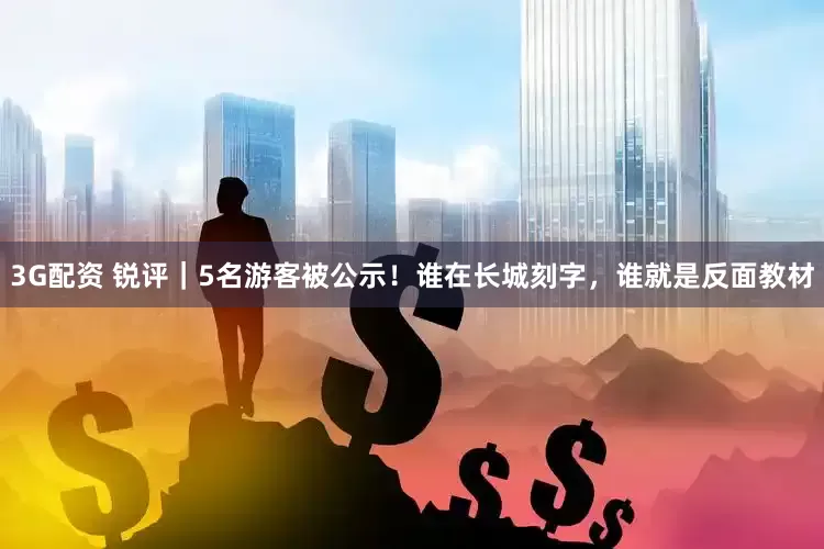 3G配资 锐评｜5名游客被公示！谁在长城刻字，谁就是反面教材