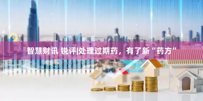 智慧财讯 锐评|处理过期药，有了新“药方”
