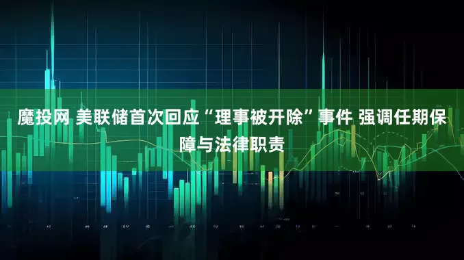 魔投网 美联储首次回应“理事被开除”事件 强调任期保障与法律职责
