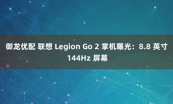 御龙优配 联想 Legion Go 2 掌机曝光：8.8 英寸 144Hz 屏幕