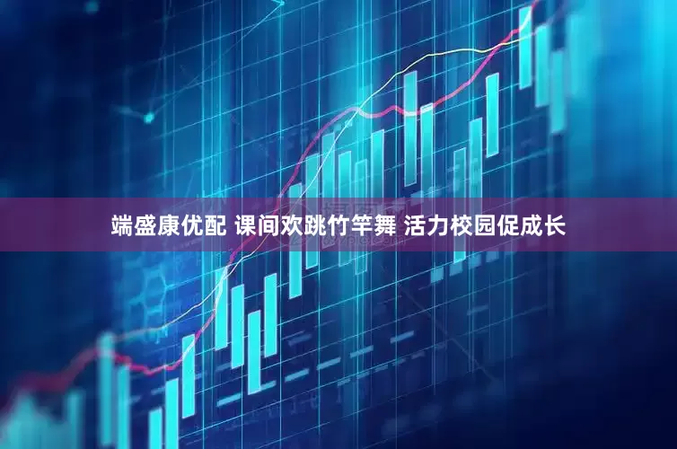 端盛康优配 课间欢跳竹竿舞 活力校园促成长