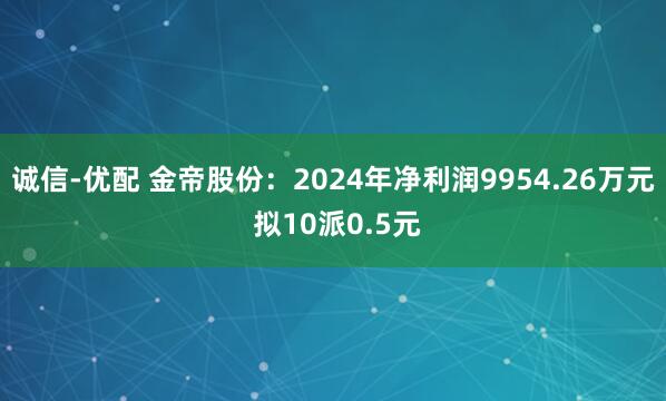 诚信-优配 金帝股份：2024年净利润9954.26万元 拟10派0.5元