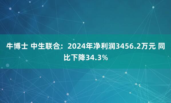 牛博士 中生联合：2024年净利润3456.2万元 同比下降34.3%