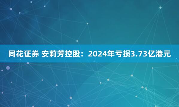 同花证券 安莉芳控股：2024年亏损3.73亿港元