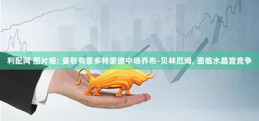 利配网 图片报: 曼联有意多特蒙德中场乔布-贝林厄姆, 面临水晶宫竞争