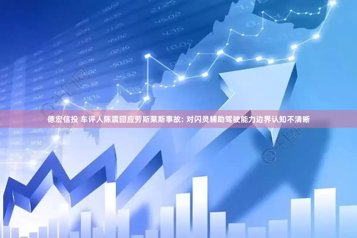 德宏信投 车评人陈震回应劳斯莱斯事故: 对闪灵辅助驾驶能力边界认知不清晰