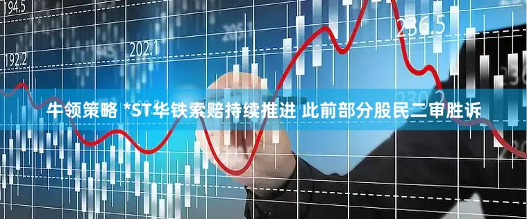 牛领策略 *ST华铁索赔持续推进 此前部分股民二审胜诉