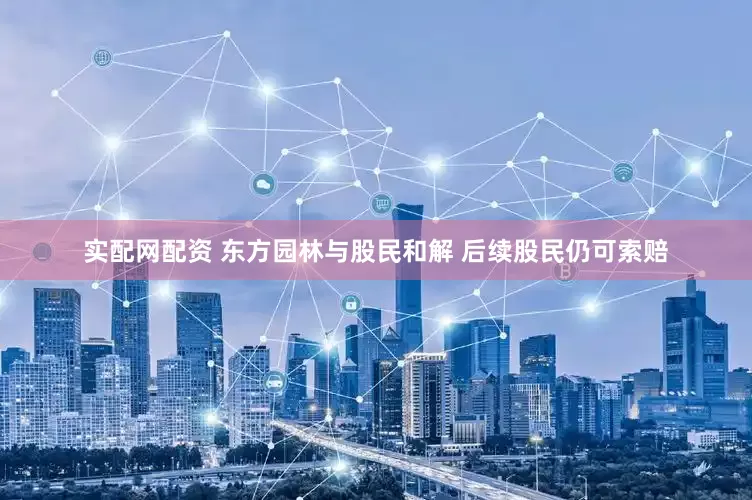 实配网配资 东方园林与股民和解 后续股民仍可索赔