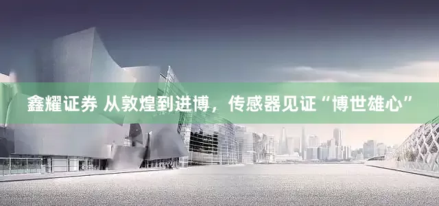 鑫耀证券 从敦煌到进博，传感器见证“博世雄心”