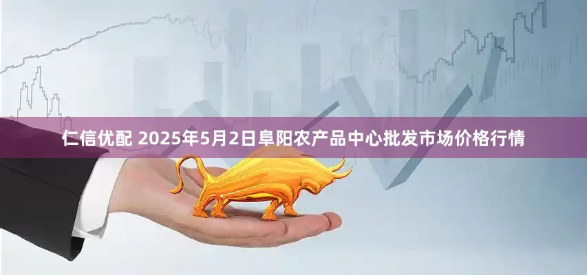 仁信优配 2025年5月2日阜阳农产品中心批发市场价格行情