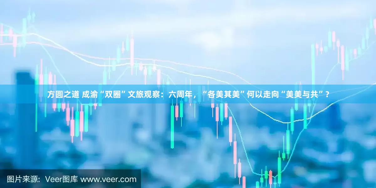 方圆之道 成渝“双圈”文旅观察：六周年，“各美其美”何以走向“美美与共”？