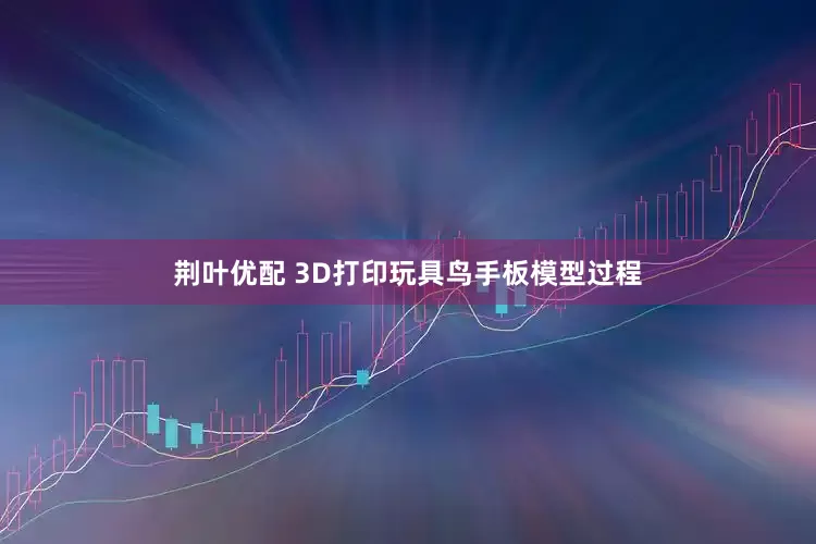 荆叶优配 3D打印玩具鸟手板模型过程