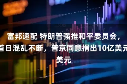 富邦速配 特朗普强推和平委员会，首日混乱不断，普京同意捐出10亿美元