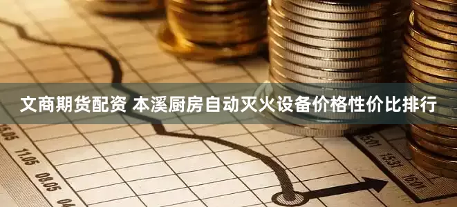 文商期货配资 本溪厨房自动灭火设备价格性价比排行