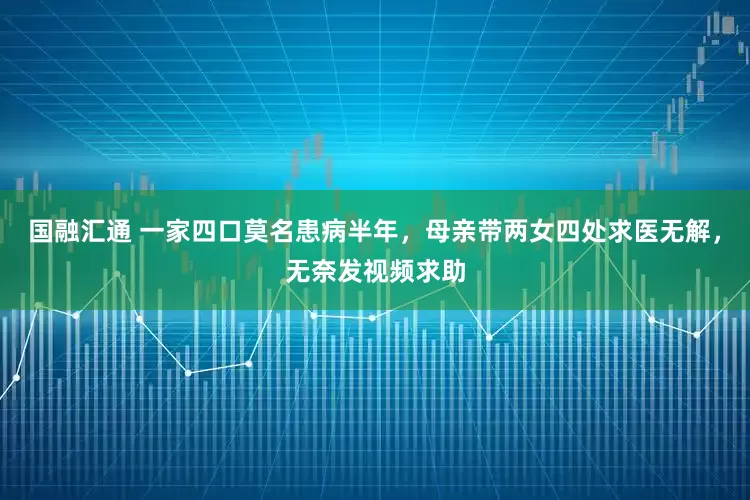 国融汇通 一家四口莫名患病半年，母亲带两女四处求医无解，无奈发视频求助