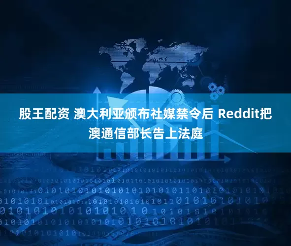 股王配资 澳大利亚颁布社媒禁令后 Reddit把澳通信部长告上法庭