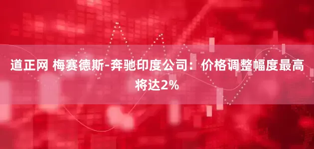 道正网 梅赛德斯-奔驰印度公司：价格调整幅度最高将达2%
