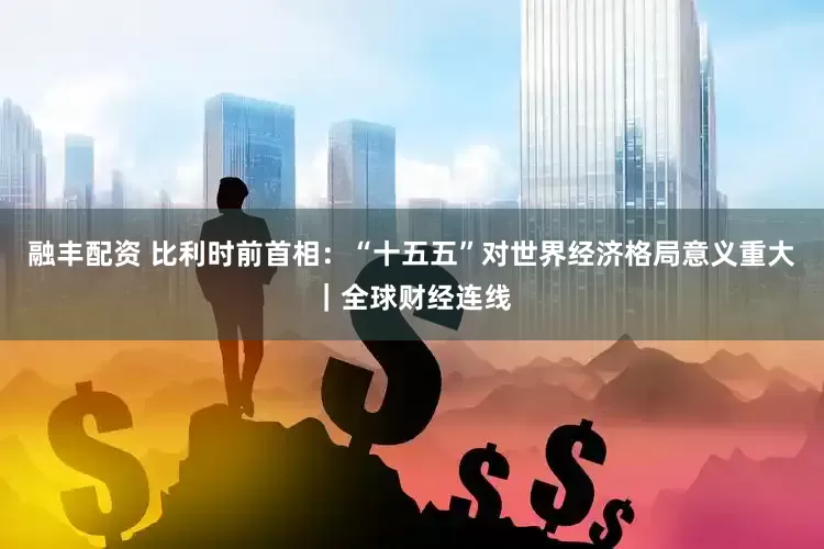 融丰配资 比利时前首相：“十五五”对世界经济格局意义重大｜全球财经连线