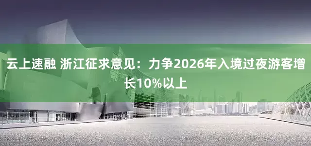 云上速融 浙江征求意见：力争2026年入境过夜游客增长10%以上