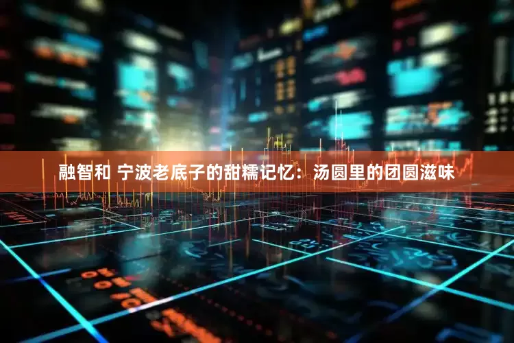 融智和 宁波老底子的甜糯记忆：汤圆里的团圆滋味