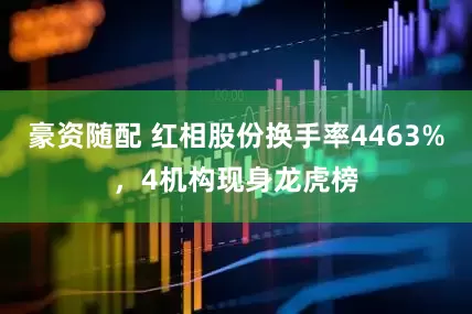 豪资随配 红相股份换手率4463%，4机构现身龙虎榜