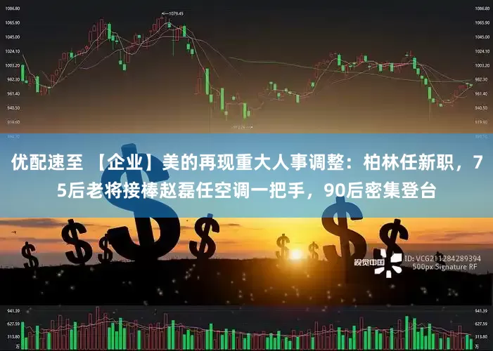 优配速至 【企业】美的再现重大人事调整：柏林任新职，75后老将接棒赵磊任空调一把手，90后密集登台