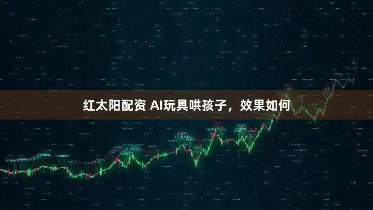 红太阳配资 AI玩具哄孩子，效果如何