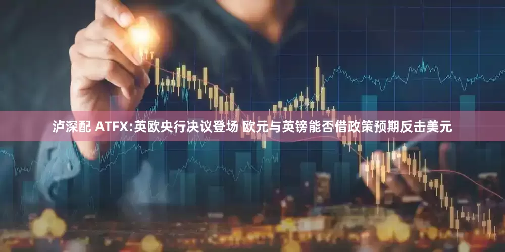 泸深配 ATFX:英欧央行决议登场 欧元与英镑能否借政策预期反击美元