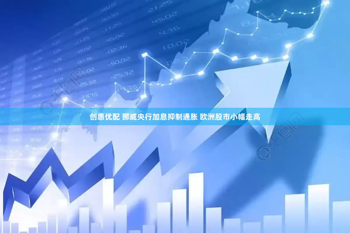 创惠优配 挪威央行加息抑制通胀 欧洲股市小幅走高