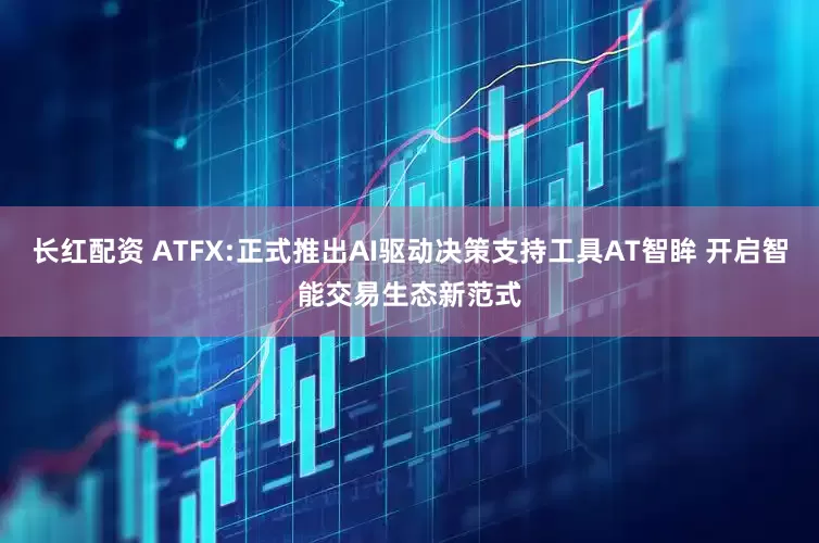 长红配资 ATFX:正式推出AI驱动决策支持工具AT智眸 开启智能交易生态新范式