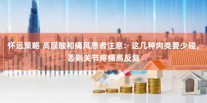 怀远策略 高尿酸和痛风患者注意：这几种肉类要少碰，否则关节疼痛易反复