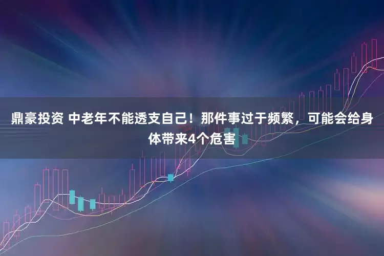 鼎豪投资 中老年不能透支自己！那件事过于频繁，可能会给身体带来4个危害