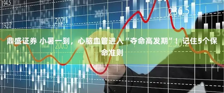 鼎盛证券 小暑一到，心脑血管进入“夺命高发期”！记住5个保命准则